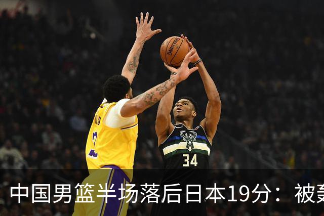中国男篮半场落后日本19分：被轰11-0 全队无人得分上双