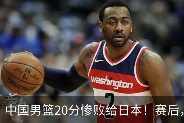 中国男篮20分惨败给日本！赛后，中国队队长胡明轩最新采访出炉，听听他说了啥