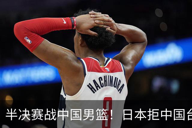 半决赛战中国男篮！日本拒中国台北22分逆转进四强 陈盈骏20分